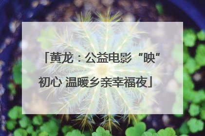 黄龙：公益电影“映”初心 温暖乡亲幸福夜