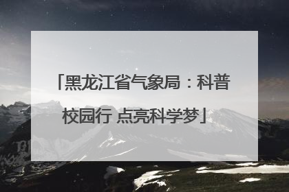 黑龙江省气象局：科普校园行 点亮科学梦