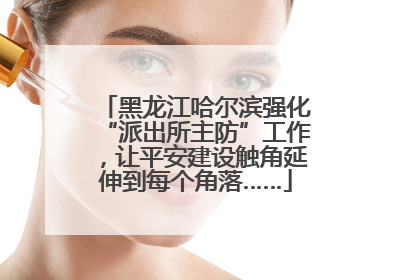 黑龙江哈尔滨强化“派出所主防”工作，让平安建设触角延伸到每个角落……