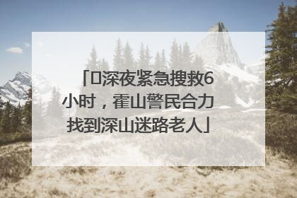 ﻿深夜紧急搜救6小时，霍山警民合力找到深山迷路老人