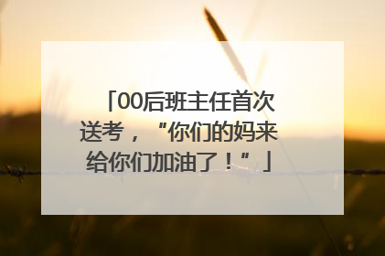 00后班主任首次送考，“你们的妈来给你们加油了！”