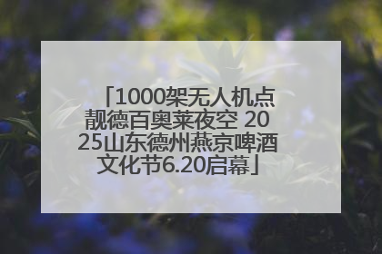 1000架无人机点靓德百奥莱夜空 2025山东德州燕京啤酒文化节6.20启幕