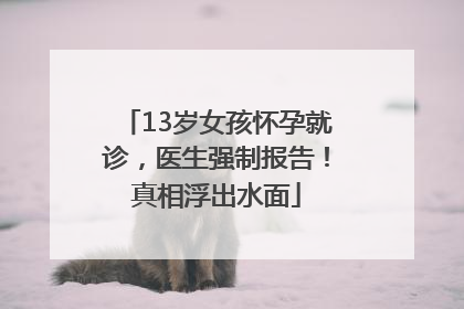 13岁女孩怀孕就诊，医生强制报告！真相浮出水面
