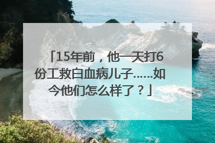 15年前，他一天打6份工救白血病儿子……如今他们怎么样了？