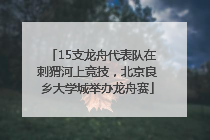15支龙舟代表队在刺猬河上竞技，北京良乡大学城举办龙舟赛
