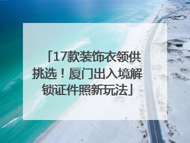 17款装饰衣领供挑选！厦门出入境解锁证件照新玩法