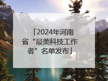 2024年河南省“最美科技工作者”名单发布