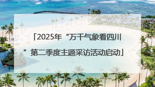 2025年“万千气象看四川”第二季度主题采访活动启动