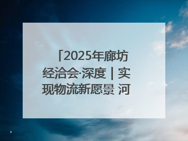 2025年廊坊经洽会·深度｜实现物流新愿景 河北再出发