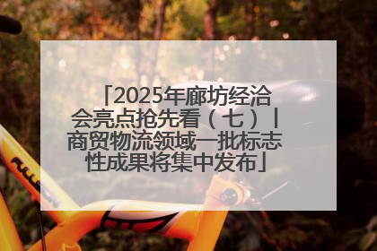 2025年廊坊经洽会亮点抢先看（七）丨商贸物流领域一批标志性成果将集中发布