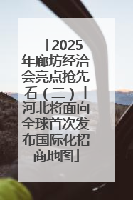 2025年廊坊经洽会亮点抢先看（二）丨河北将面向全球首次发布国际化招商地图
