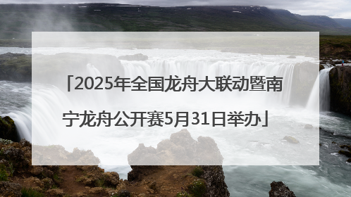 2025年全国龙舟大联动暨南宁龙舟公开赛5月31日举办