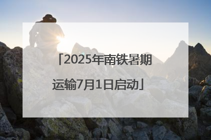 2025年南铁暑期运输7月1日启动