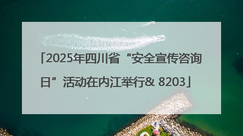 2025年四川省“安全宣传咨询日”活动在内江举行& 8203
