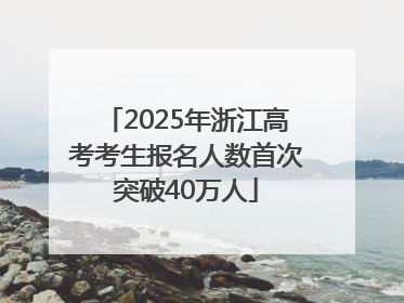 2025年浙江高考考生报名人数首次突破40万人