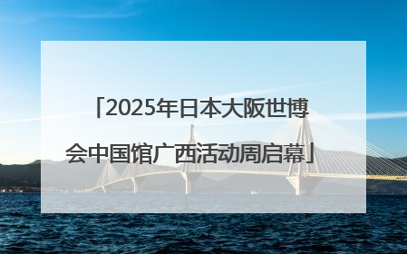 2025年日本大阪世博会中国馆广西活动周启幕