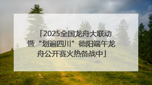 2025全国龙舟大联动暨“划遍四川”德阳端午龙舟公开赛火热备战中