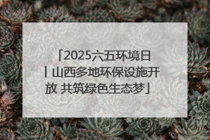 2025六五环境日丨山西多地环保设施开放 共筑绿色生态梦