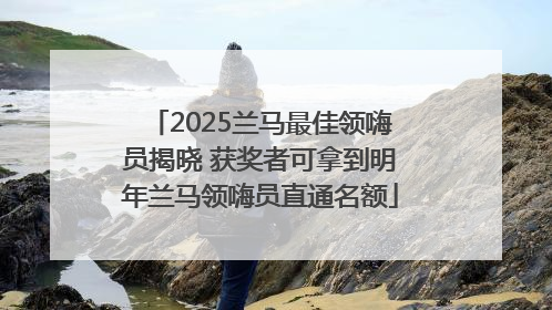 2025兰马最佳领嗨员揭晓 获奖者可拿到明年兰马领嗨员直通名额