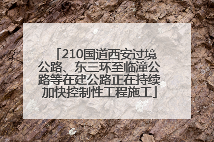 210国道西安过境公路、东三环至临潼公路等在建公路正在持续加快控制性工程施工