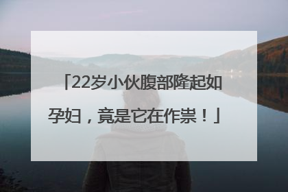 22岁小伙腹部隆起如孕妇，竟是它在作祟！
