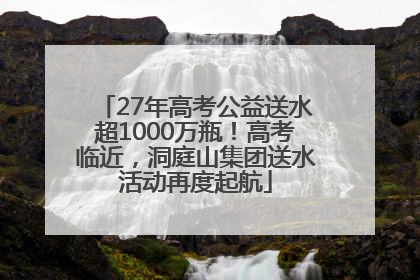 27年高考公益送水超1000万瓶！高考临近，洞庭山集团送水活动再度起航
