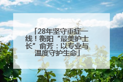 28年坚守重症一线！衡阳“最美护士长”俞芳：以专业与温度守护生命
