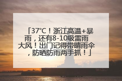 37℃！浙江高温+暴雨，还有8-10级雷雨大风！出门记得带晴雨伞，防晒防雨两手抓！