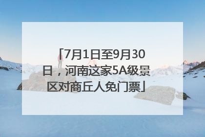 7月1日至9月30日，河南这家5A级景区对商丘人免门票