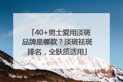 40+男士爱用淡斑品牌是哪款？淡斑祛斑排名，全肤质适用