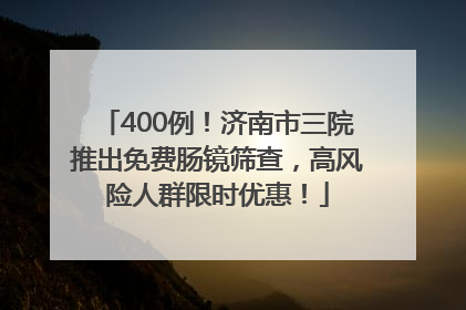 400例！济南市三院推出免费肠镜筛查，高风险人群限时优惠！