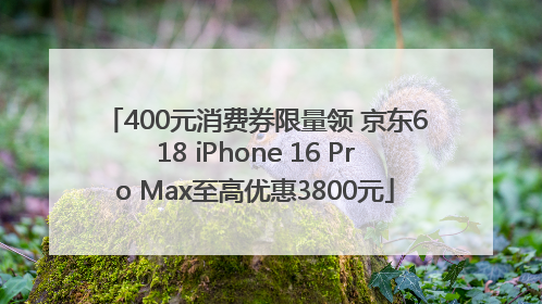 400元消费券限量领 京东618 iPhone 16 Pro Max至高优惠3800元
