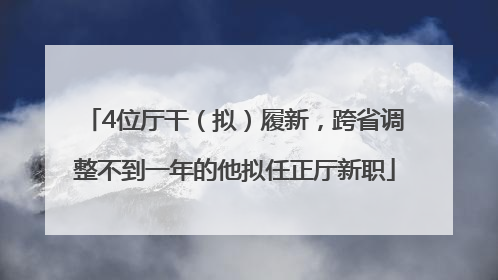 4位厅干（拟）履新，跨省调整不到一年的他拟任正厅新职