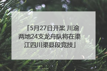 5月27日开桨 川渝两地24支龙舟队将在渠江四川渠县段竞技