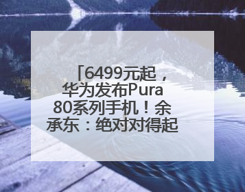 6499元起，华为发布Pura80系列手机！余承东：绝对对得起那四个字！华为近十年研发投入12490亿元