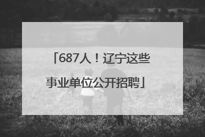687人！辽宁这些事业单位公开招聘