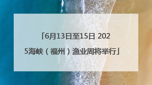 6月13日至15日 2025海峡（福州）渔业周将举行