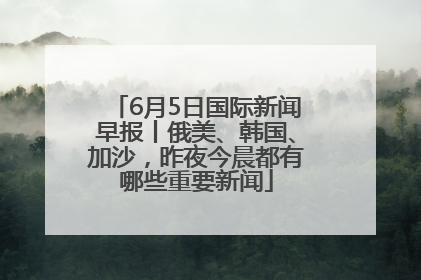 6月5日国际新闻早报丨俄美、韩国、加沙，昨夜今晨都有哪些重要新闻