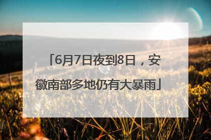 6月7日夜到8日，安徽南部多地仍有大暴雨