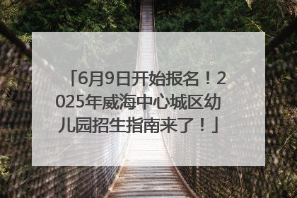 6月9日开始报名！2025年威海中心城区幼儿园招生指南来了！