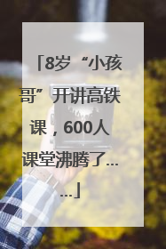 8岁“小孩哥”开讲高铁课，600人课堂沸腾了……