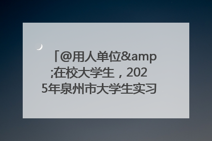 @用人单位&在校大学生，2025年泉州市大学生实习“扬帆计划”来啦！