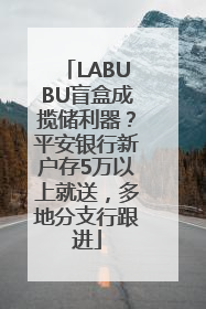 LABUBU盲盒成揽储利器？平安银行新户存5万以上就送，多地分支行跟进
