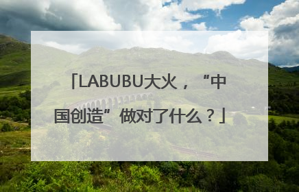 LABUBU大火，“中国创造”做对了什么？
