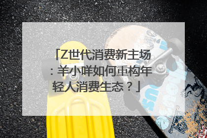 Z世代消费新主场：羊小咩如何重构年轻人消费生态？