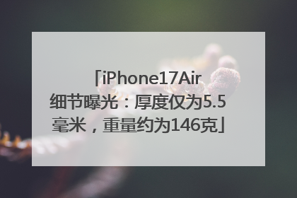 iPhone17Air细节曝光：厚度仅为5.5毫米，重量约为146克